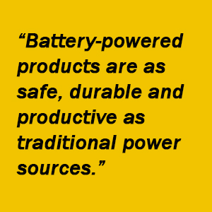 "Battery-powered products are as safe, durable and productive as traditional power sources."